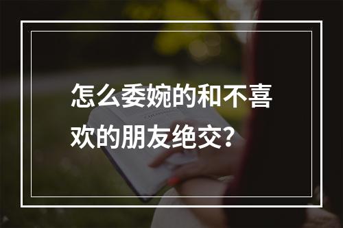 怎么委婉的和不喜欢的朋友绝交？