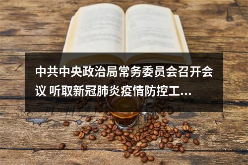 中共中央政治局常务委员会召开会议 听取新冠肺炎疫情防控工作汇报 研究部署进一步...