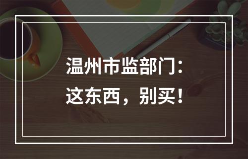 温州市监部门：这东西，别买！