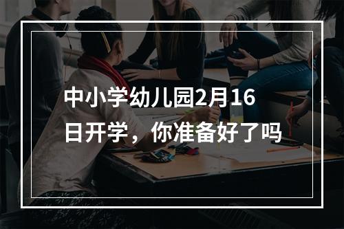 中小学幼儿园2月16日开学，你准备好了吗