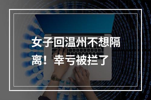 女子回温州不想隔离！幸亏被拦了