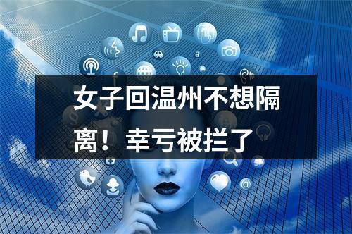 女子回温州不想隔离！幸亏被拦了