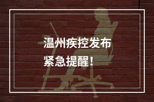 温州疾控发布紧急提醒！