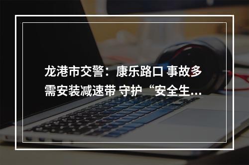 龙港市交警：康乐路口 事故多 需安装减速带 守护“安全生命线”