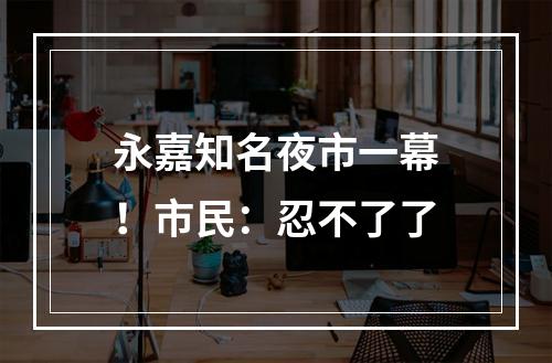 永嘉知名夜市一幕！市民：忍不了了