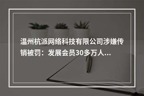温州杭派网络科技有限公司涉嫌传销被罚：发展会员30多万人，销售金额近亿元