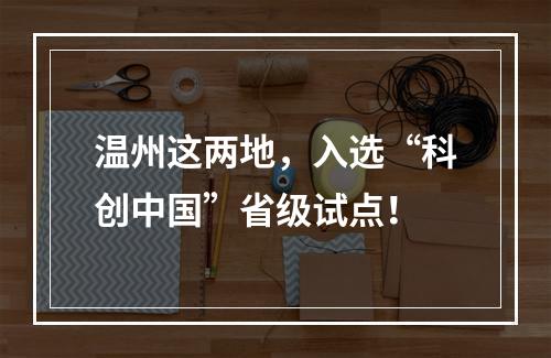 温州这两地，入选“科创中国”省级试点！