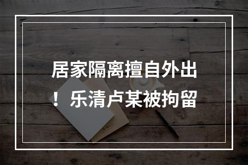 居家隔离擅自外出！乐清卢某被拘留
