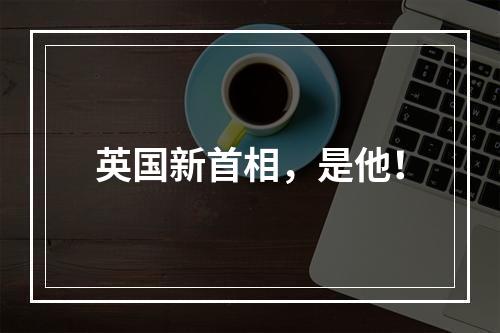 英国新首相，是他！