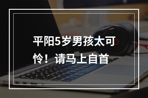 平阳5岁男孩太可怜！请马上自首