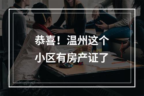 恭喜！温州这个小区有房产证了