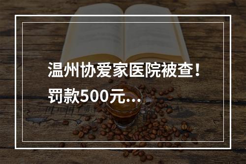 温州协爱家医院被查！罚款500元...