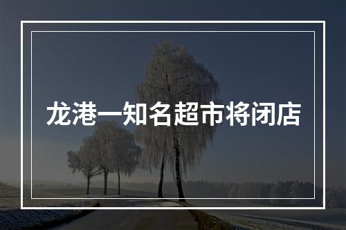 龙港一知名超市将闭店