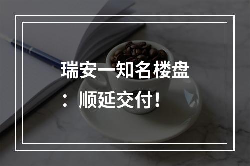 瑞安一知名楼盘：顺延交付！