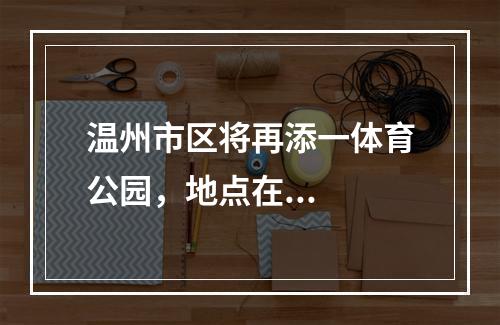 温州市区将再添一体育公园，地点在...
