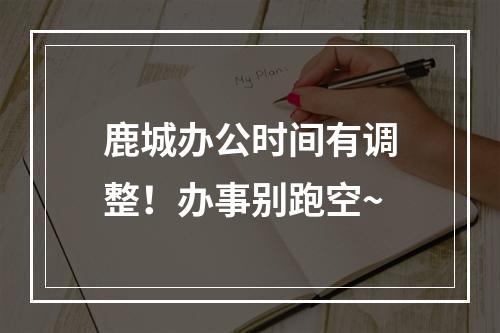鹿城办公时间有调整！办事别跑空~