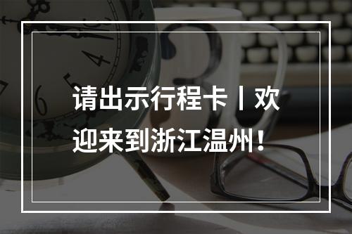请出示行程卡丨欢迎来到浙江温州！