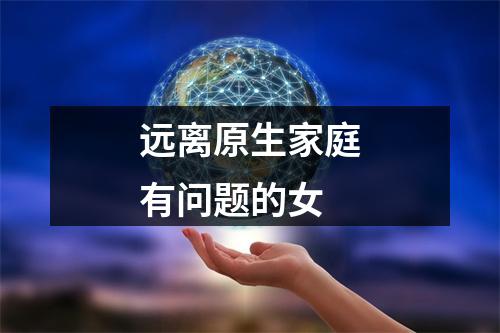 远离原生家庭有问题的女