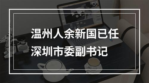 温州人余新国已任深圳市委副书记
