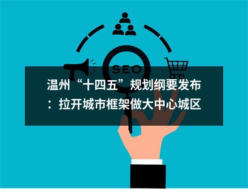 温州“十四五”规划纲要发布：拉开城市框架做大中心城区