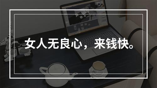 女人无良心，来钱快。