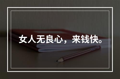 女人无良心，来钱快。