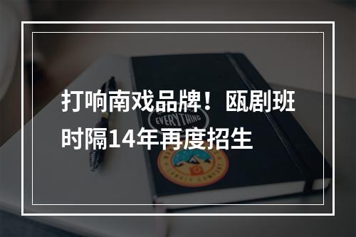 打响南戏品牌！瓯剧班时隔14年再度招生