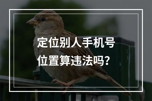 定位别人手机号位置算违法吗？