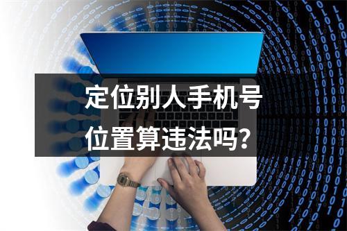 定位别人手机号位置算违法吗？