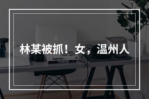 林某被抓！女，温州人