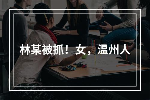 林某被抓！女，温州人