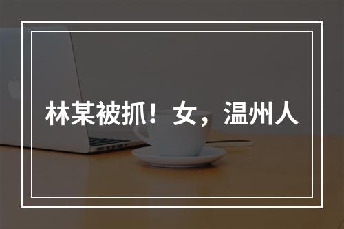 林某被抓！女，温州人