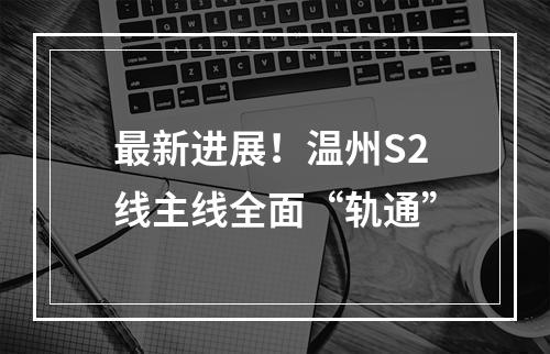 最新进展！温州S2线主线全面“轨通”