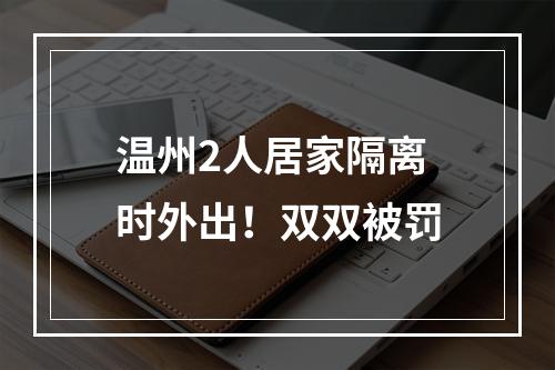 温州2人居家隔离时外出！双双被罚