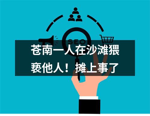 苍南一人在沙滩猥亵他人！摊上事了