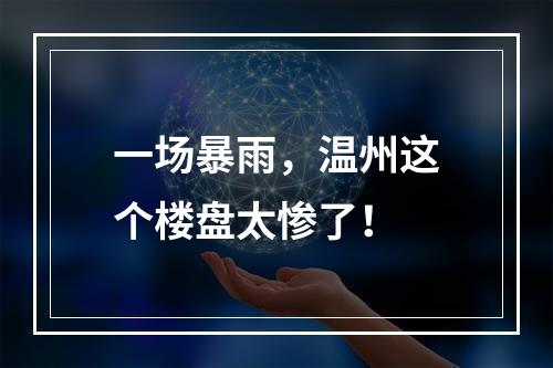 一场暴雨，温州这个楼盘太惨了！