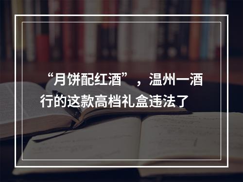 “月饼配红酒”，温州一酒行的这款高档礼盒违法了