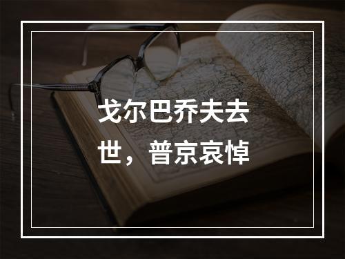 戈尔巴乔夫去世，普京哀悼