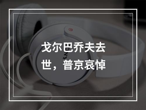 戈尔巴乔夫去世，普京哀悼