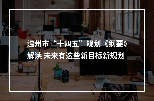 温州市“十四五”规划《纲要》解读 未来有这些新目标新规划