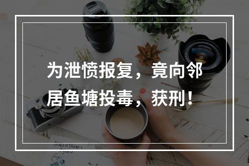 为泄愤报复，竟向邻居鱼塘投毒，获刑！