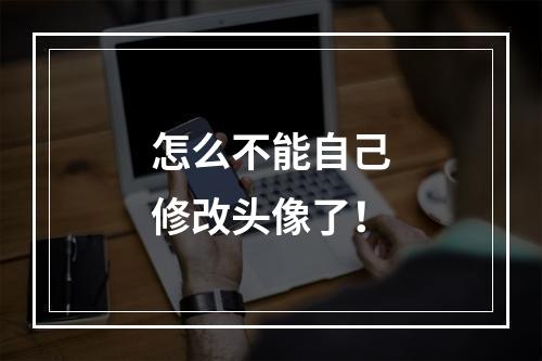 怎么不能自己修改头像了！