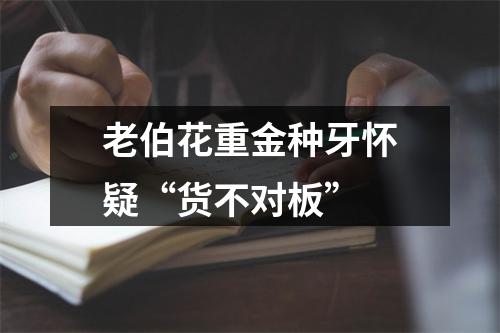 老伯花重金种牙怀疑“货不对板”
