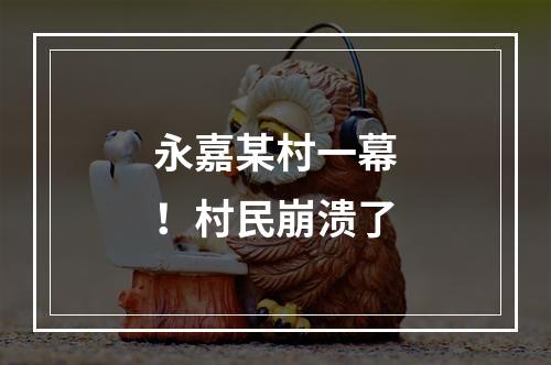 永嘉某村一幕！村民崩溃了