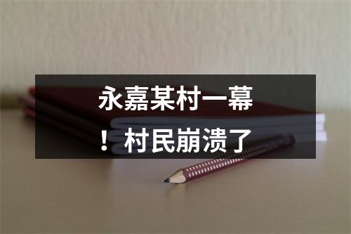 永嘉某村一幕！村民崩溃了