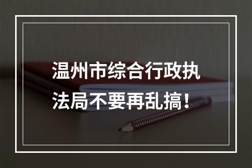 温州市综合行政执法局不要再乱搞！