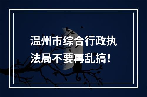 温州市综合行政执法局不要再乱搞！