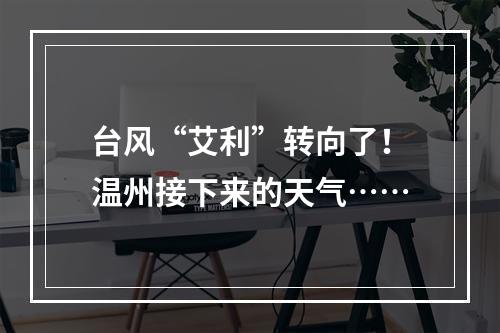 台风“艾利”转向了！温州接下来的天气……