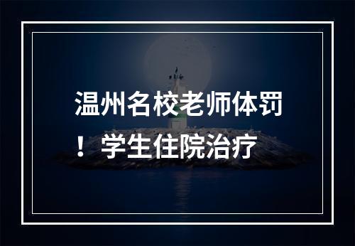 温州名校老师体罚！学生住院治疗