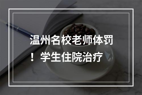 温州名校老师体罚！学生住院治疗
